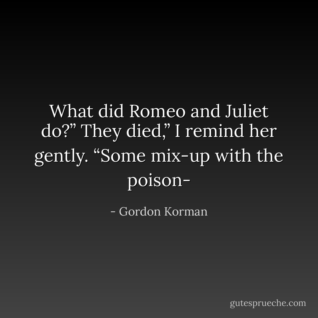 What did Romeo and Juliet do?”<br />They died,” I remind her gently. “Some mix-up with the poison- - Gordon Korman