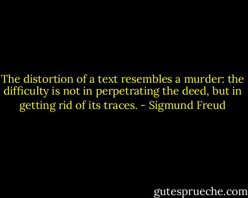 The distortion of a text resembles a murder: the difficulty is not in perpetrating the deed, but in getting rid of its traces. - Sigmund Freud