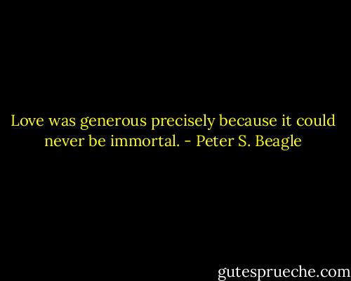 Love was generous precisely because it could never be immortal. - Peter S. Beagle