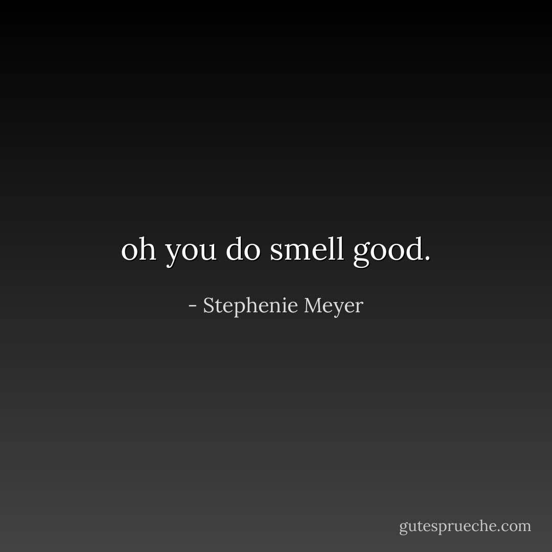 oh you do smell good. - Stephenie Meyer