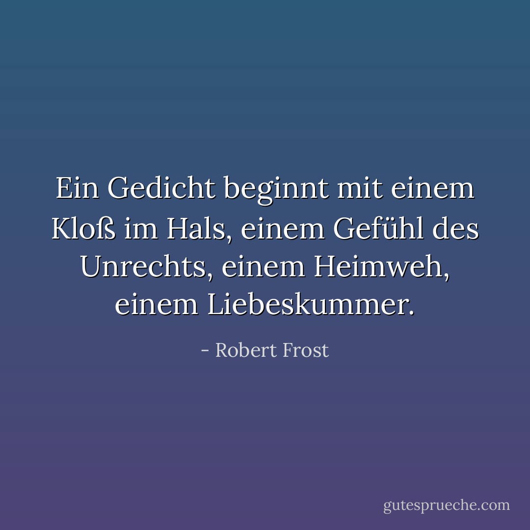 Ein Gedicht beginnt mit einem Kloß im Hals, einem Gefühl des Unrechts, einem Heimweh, einem Liebeskummer. - Robert Frost<