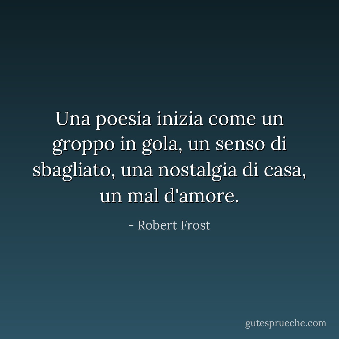 Una poesia inizia come un groppo in gola, un senso di sbagliato, una nostalgia di casa, un mal d'amore. - Robert Frost