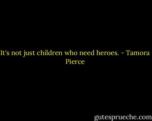 It's not just children who need heroes. - Tamora Pierce