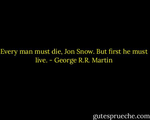 Every man must die, Jon Snow. But first he must live. - George R.R. Martin