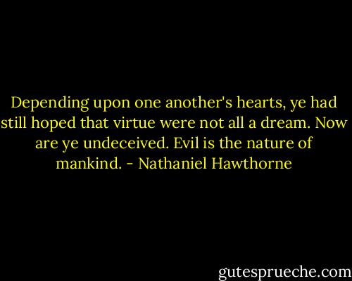 Depending upon one another's hearts, ye had still hoped that virtue were not all a dream. Now are ye undeceived. Evil is the nature of mankind. - Nathaniel Hawthorne