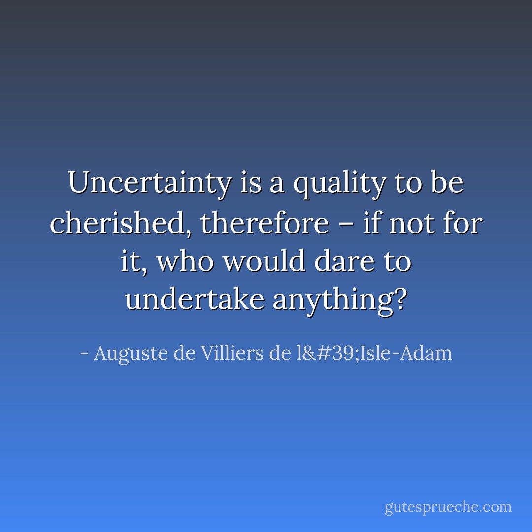 Uncertainty is a quality to be cherished, therefore – if not for it, who would dare to undertake anything? - Auguste de Villiers de l'Isle-Adam