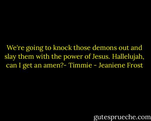 We're going to knock those demons out and slay them with the power of Jesus. Hallelujah, can I get an amen?- Timmie - Jeaniene Frost