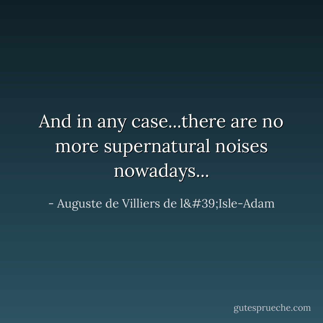 And in any case...there are no more supernatural noises nowadays... - Auguste de Villiers de l'Isle-Adam