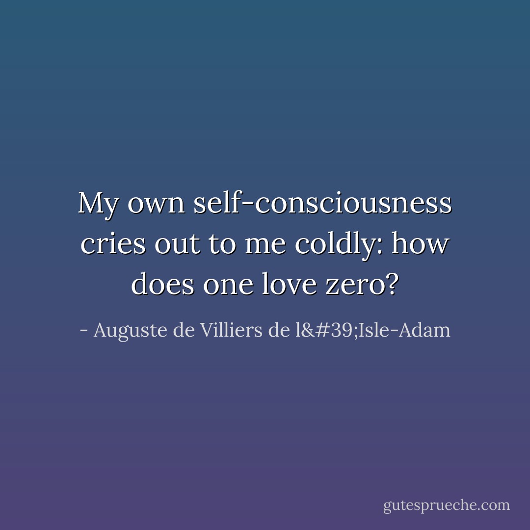 My own self-consciousness cries out to me coldly: how does one love zero? - Auguste de Villiers de l'Isle-Adam