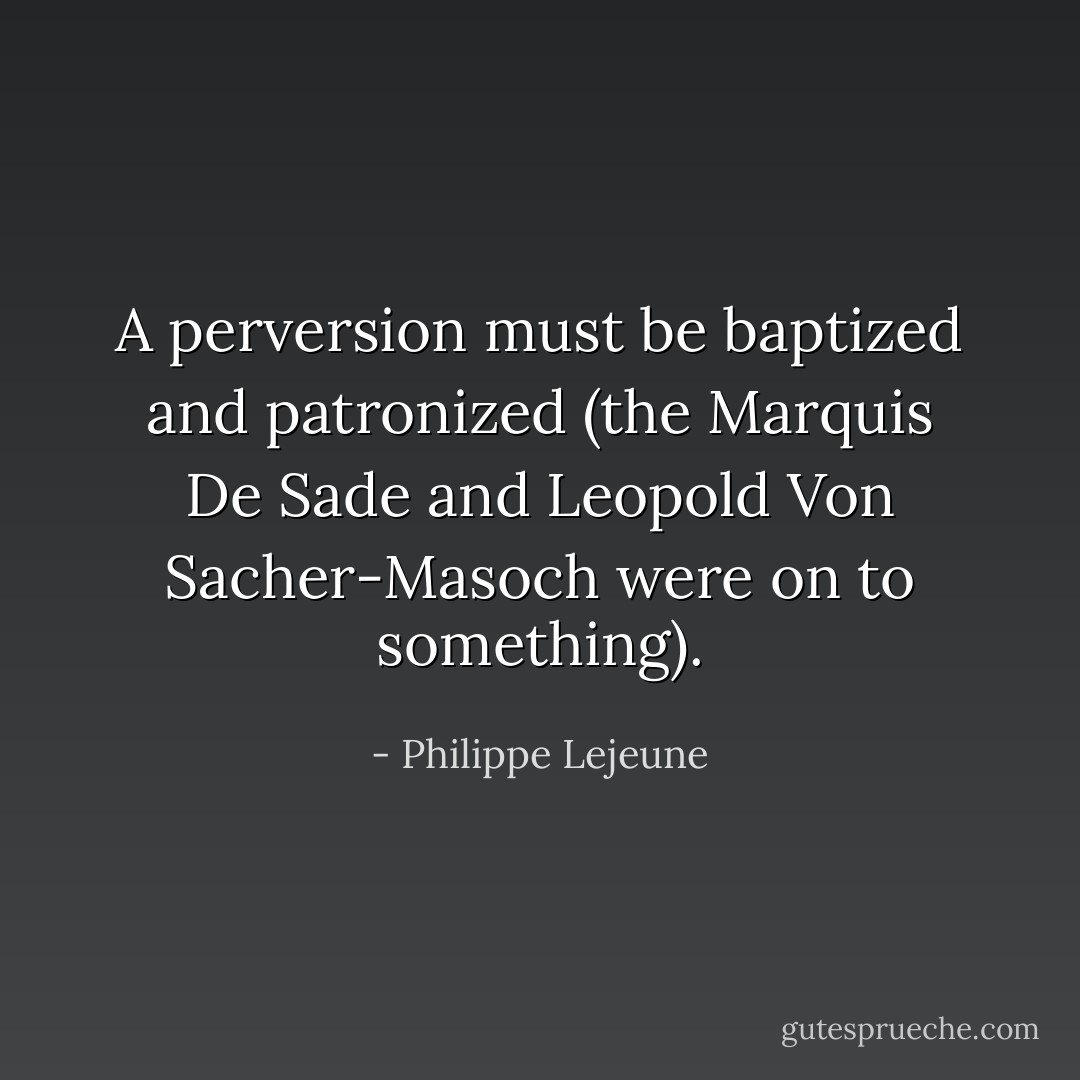A perversion must be baptized and patronized (the Marquis De Sade and Leopold Von Sacher-Masoch were on to something). - Philippe Lejeune