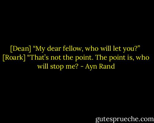 [Dean] “My dear fellow, who will let you?”<br /><br />[Roark] “That’s not the point. The point is, who will stop me? - Ayn Rand