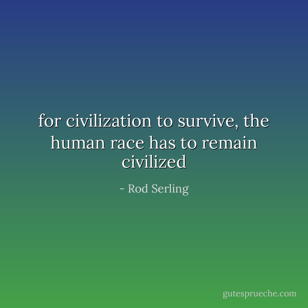 for civilization to survive, the human race has to remain civilized - Rod Serling