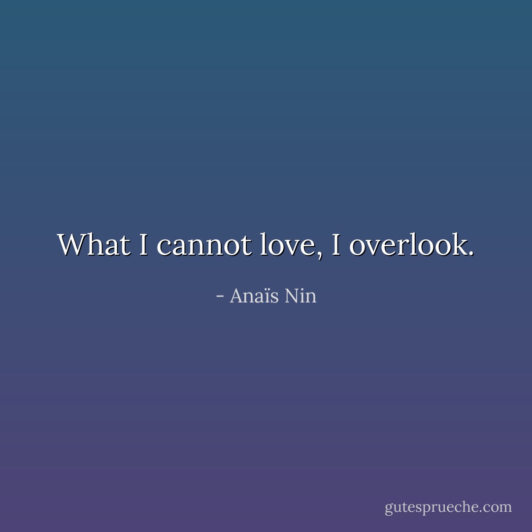 What I cannot love, I overlook. - Anaïs Nin