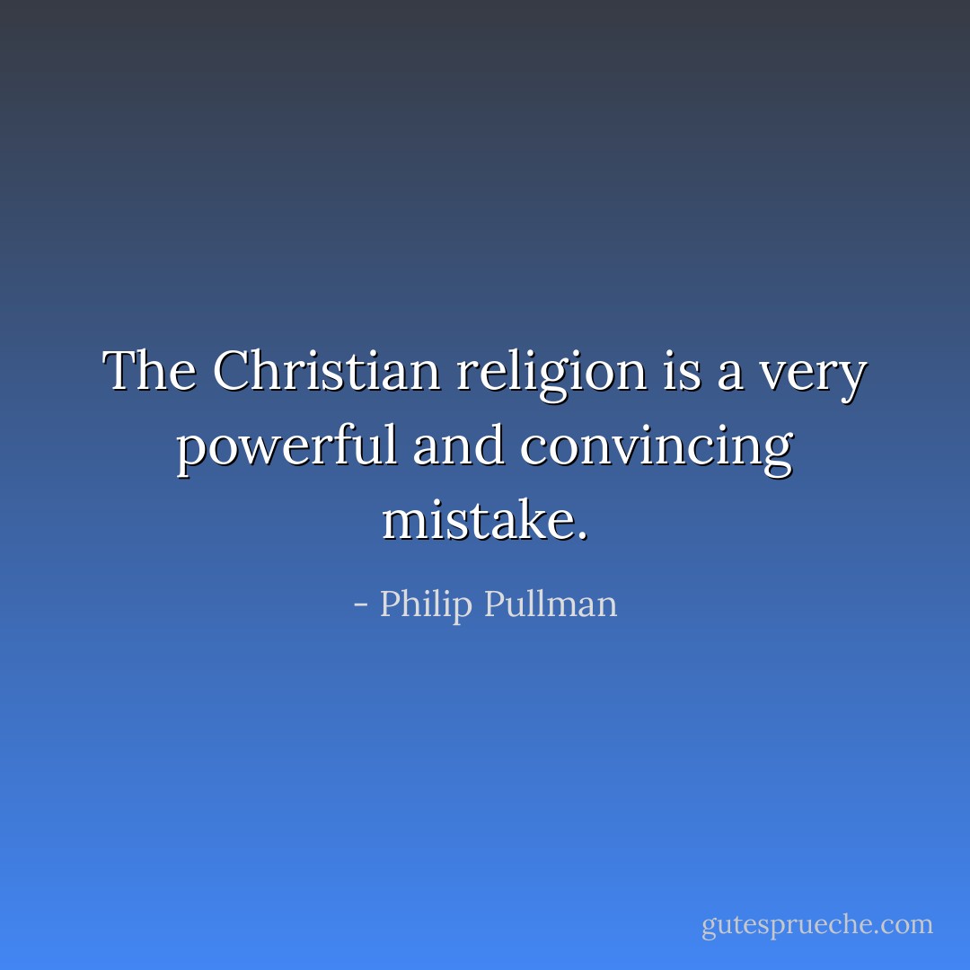 The Christian religion is a very powerful and convincing mistake. - Philip Pullman
