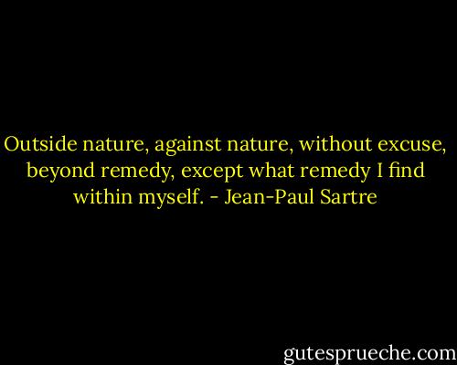 Outside nature, against nature, without excuse, beyond remedy, except what remedy I find within myself. - Jean-Paul Sartre