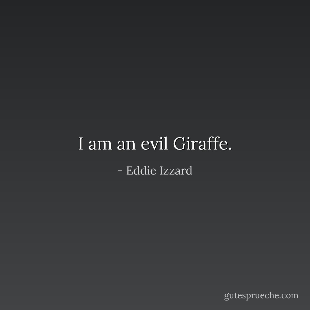 I am an evil Giraffe. - Eddie Izzard