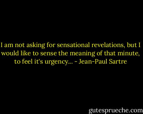 I am not asking for sensational revelations, but I would like to sense the meaning of that minute, to feel it's urgency... - Jean-Paul Sartre