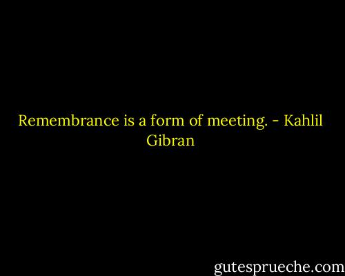 Remembrance is a form of meeting. - Kahlil Gibran