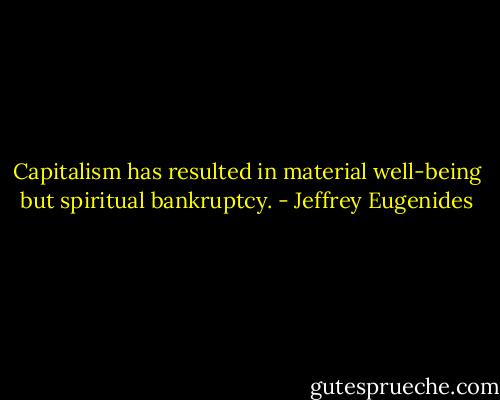 Capitalism has resulted in material well-being but spiritual bankruptcy. - Jeffrey Eugenides