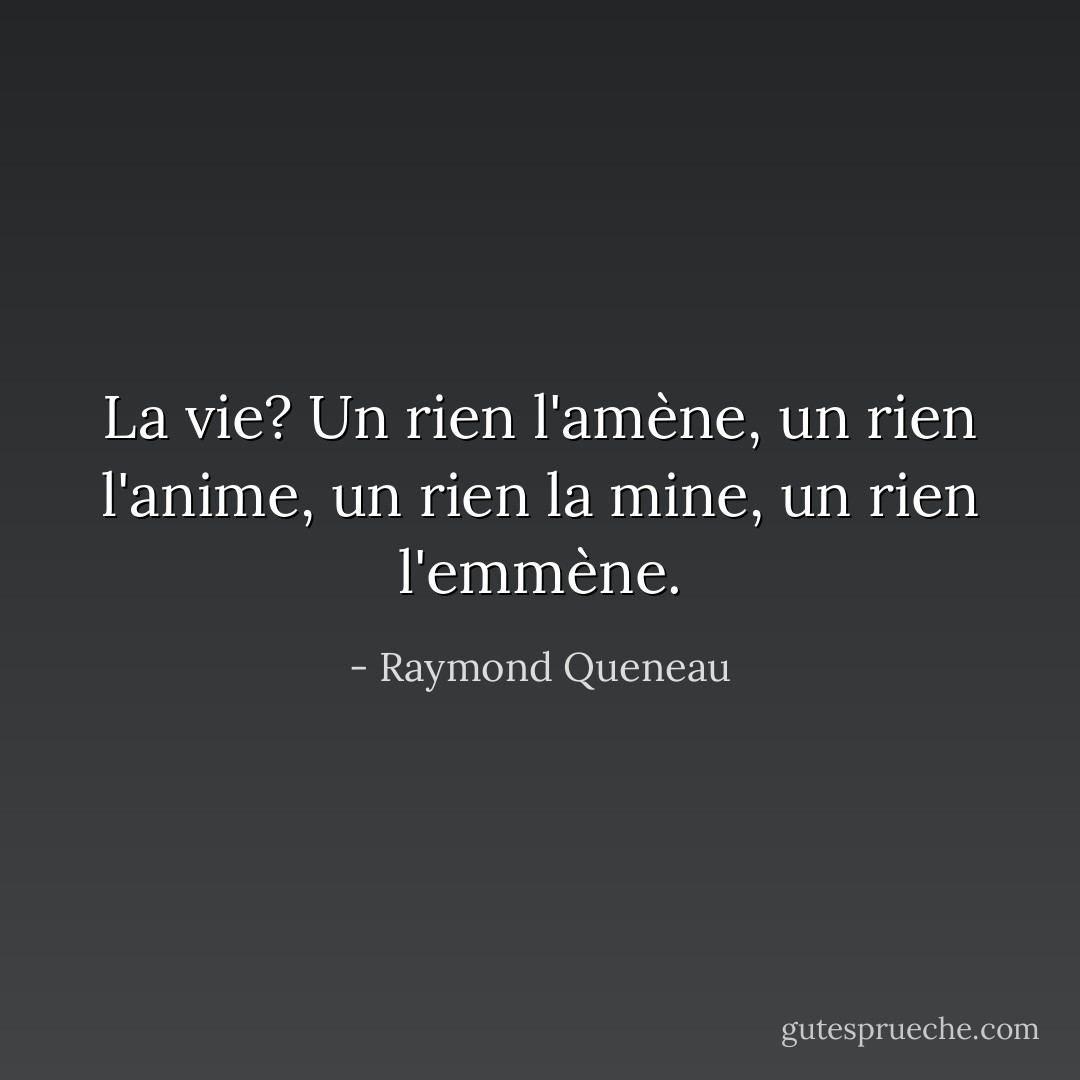 La vie? Un rien l'amène, un rien l'anime, un rien la mine, un rien l'emmène. - Raymond Queneau