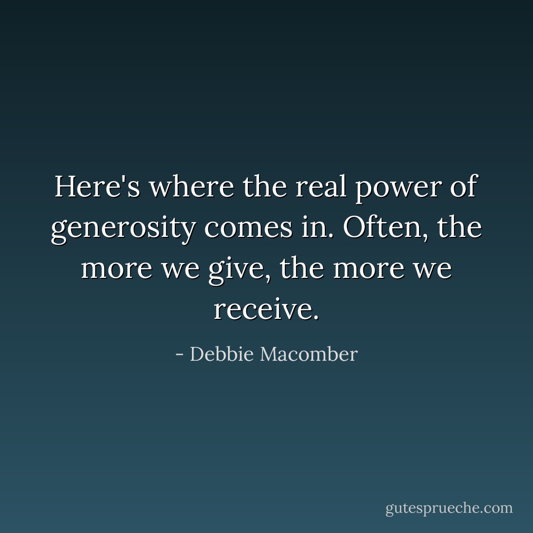 Here's where the real power of generosity comes in. Often, the more we give, the more we receive. - Debbie Macomber