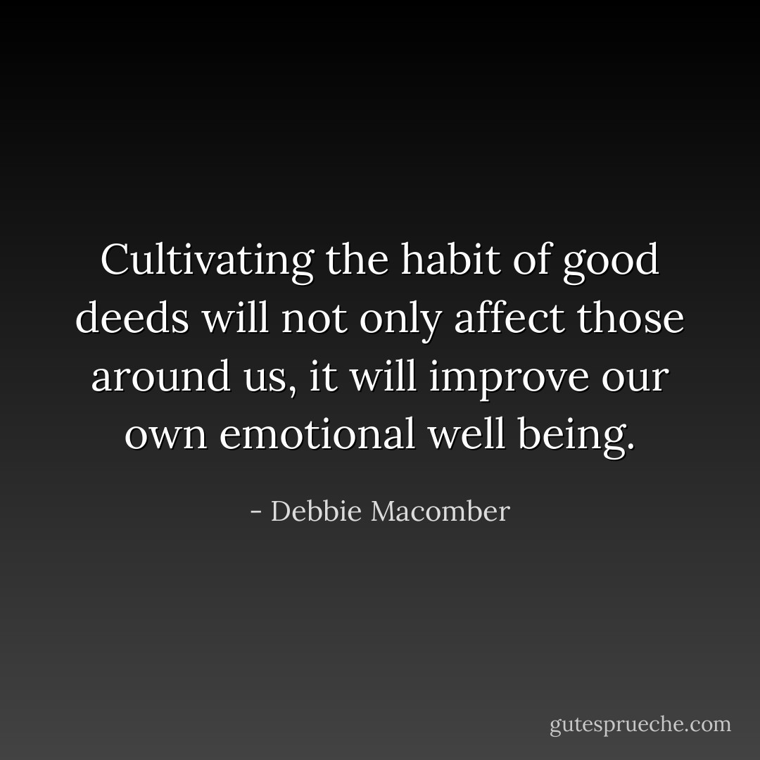 Cultivating the habit of good deeds will not only affect those around us, it will improve our own emotional well being. - Debbie Macomber