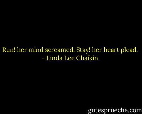 Run! her mind screamed. Stay! her heart plead. - Linda Lee Chaikin