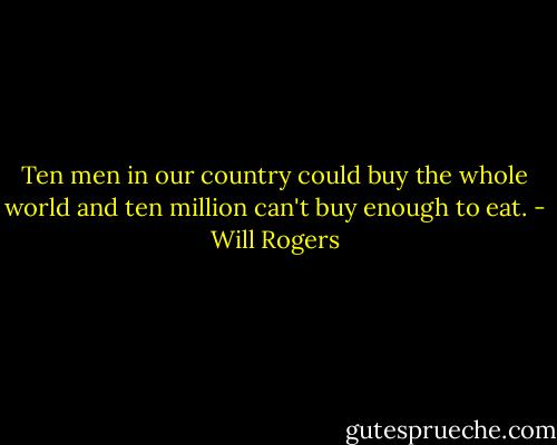 Ten men in our country could buy the whole world and ten million can't buy enough to eat. - Will Rogers