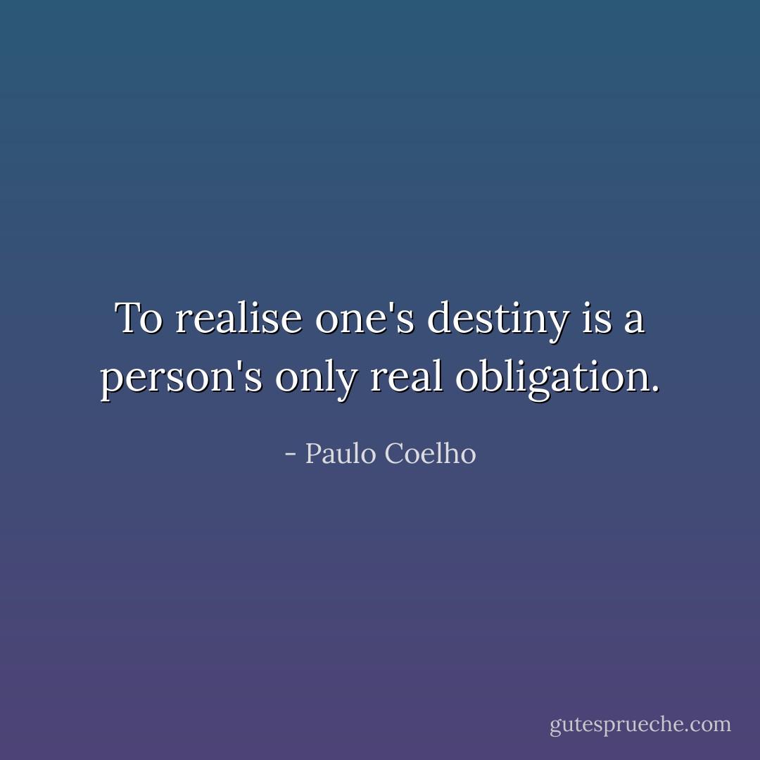 To realise one's destiny is a person's only real obligation. - Paulo Coelho