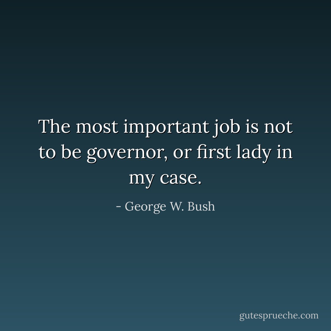 The most important job is not to be governor, or first lady in my case. - George W. Bush