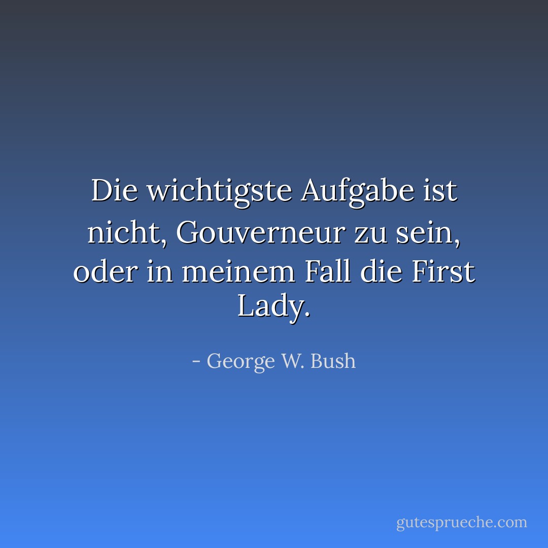 Die wichtigste Aufgabe ist nicht, Gouverneur zu sein, oder in meinem Fall die First Lady. - George W. Bush<