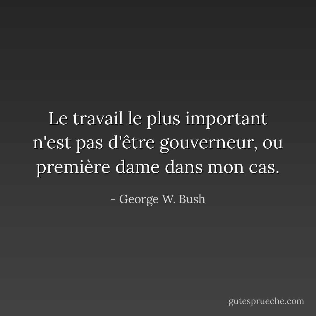 Le travail le plus important n'est pas d'être gouverneur, ou première dame dans mon cas. - George W. Bush
