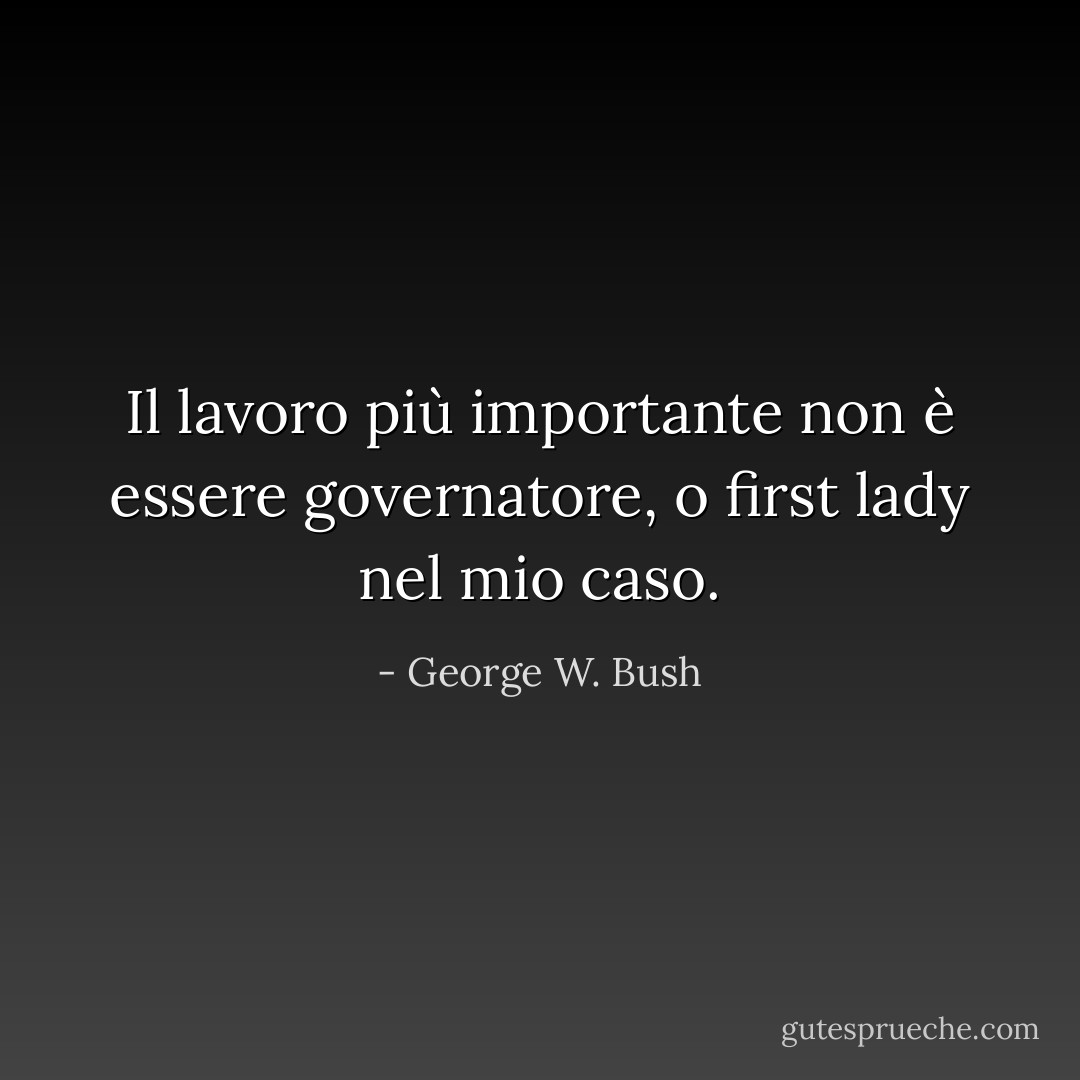 Il lavoro più importante non è essere governatore, o first lady nel mio caso. - George W. Bush