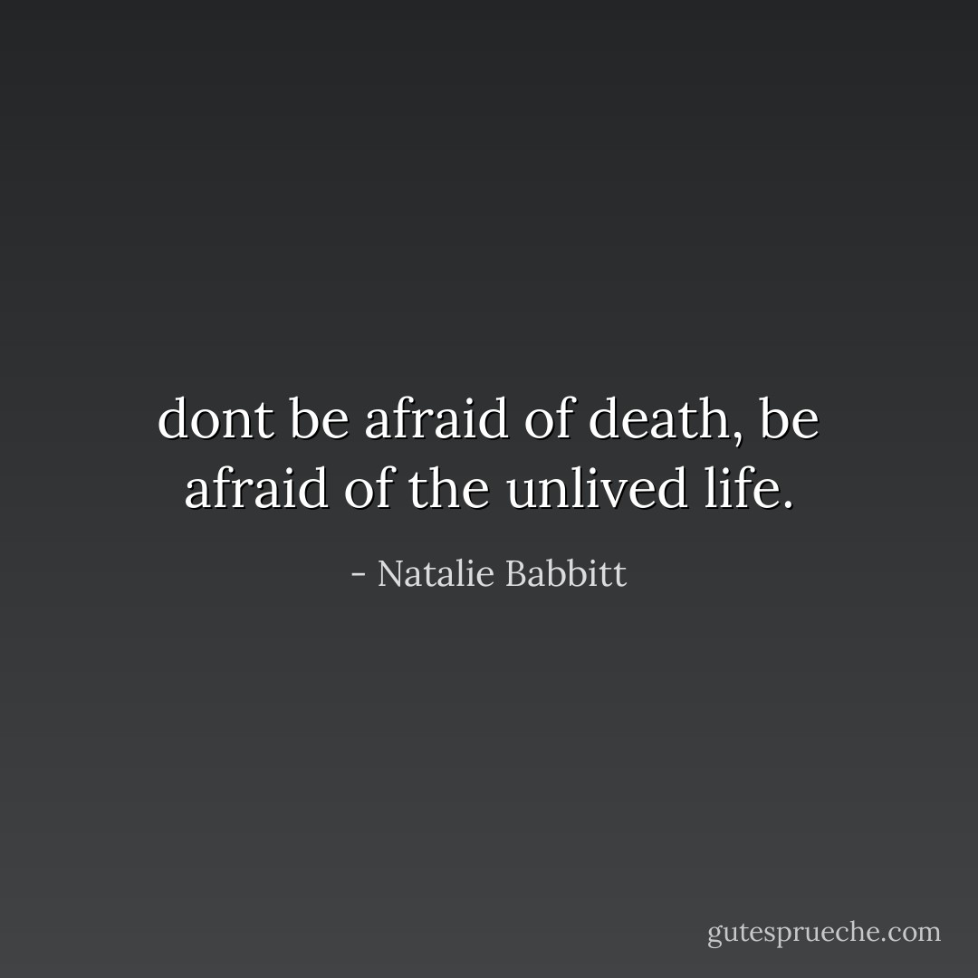 dont be afraid of death, be afraid of the unlived life. - Natalie Babbitt