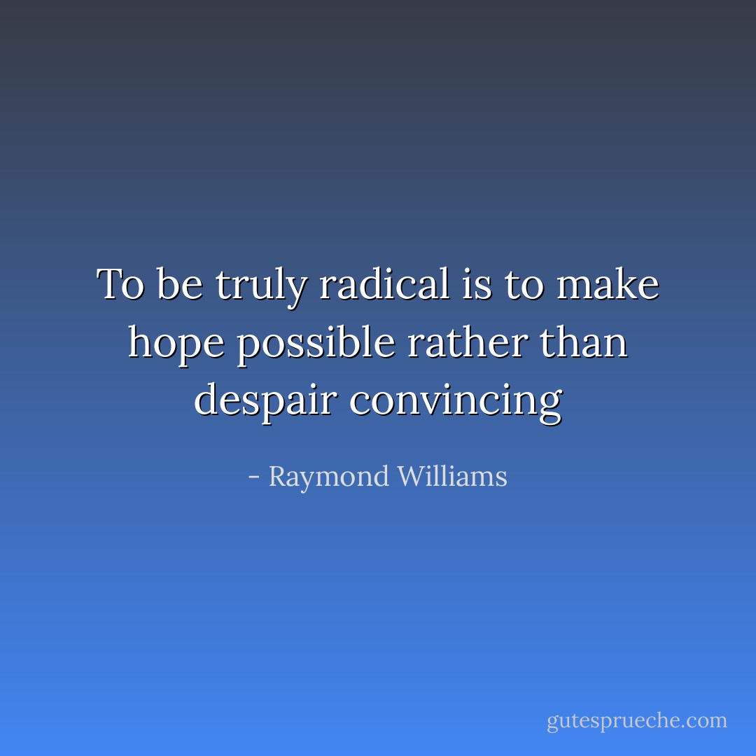 To be truly radical is to make hope possible rather than despair convincing - Raymond Williams