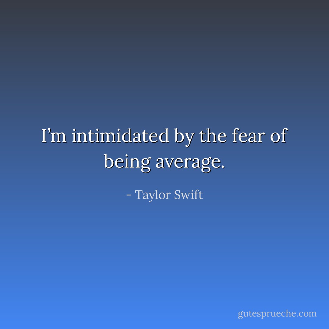 I’m intimidated by the fear of being average. - Taylor Swift