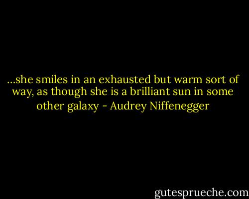 …she smiles in an exhausted but warm sort of way, as though she is a brilliant sun in some other galaxy - Audrey Niffenegger