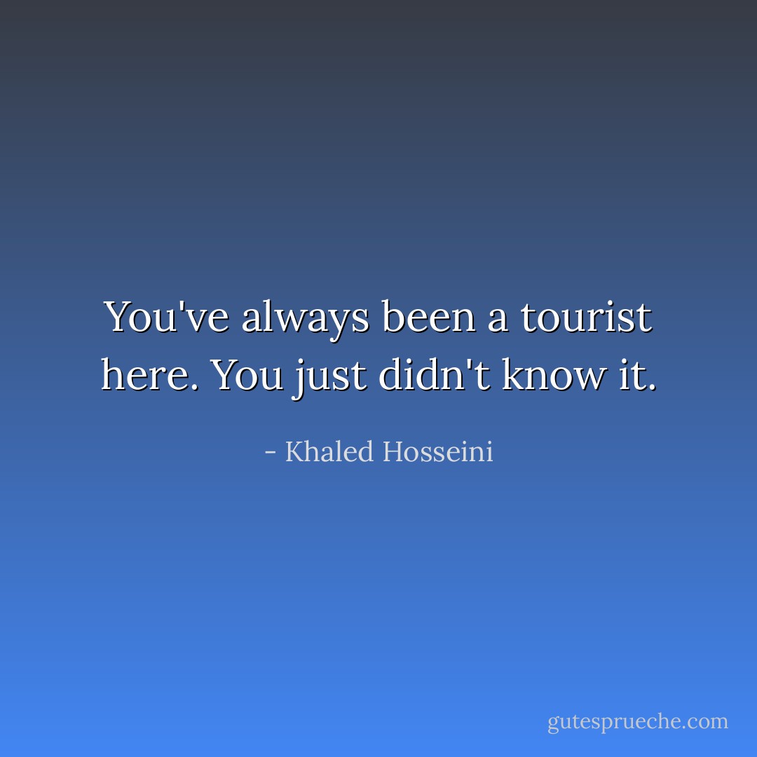 You've always been a tourist here. You just didn't know it. - Khaled Hosseini