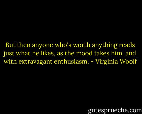 But then anyone who's worth anything reads just what he likes, as the mood takes him, and with extravagant enthusiasm. - Virginia Woolf