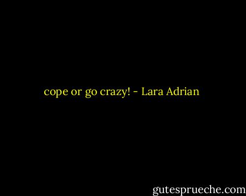 cope or go crazy! - Lara Adrian