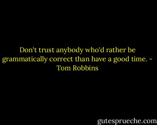 Don't trust anybody who'd rather be grammatically correct than have a good time. - Tom Robbins