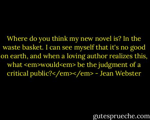 Where do you think my new novel is? In the waste basket. I can see myself that it's no good on earth, and when a loving author realizes this, what <em>would<em> be the judgment of a critical public?</em></em> - Jean Webster