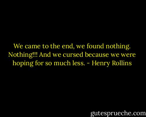 We came to the end, we found nothing. Nothing!!! And we cursed because we were hoping for so much less. - Henry Rollins