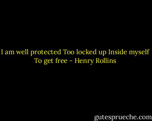 I am well protected<br />Too locked up<br />Inside myself<br />To get free - Henry Rollins