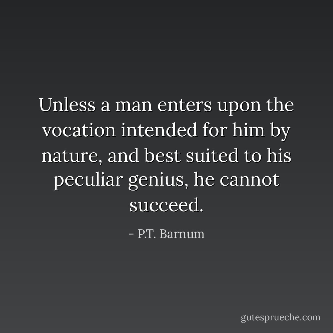 Unless a man enters upon the vocation intended for him by nature, and best suited to his peculiar genius, he cannot succeed. - P.T. Barnum