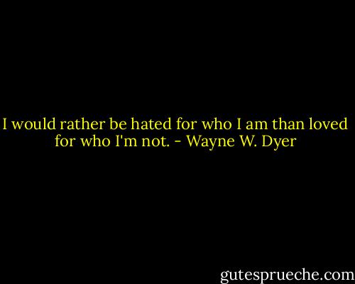 I would rather be hated for who I am than loved for who I'm not. - Wayne W. Dyer