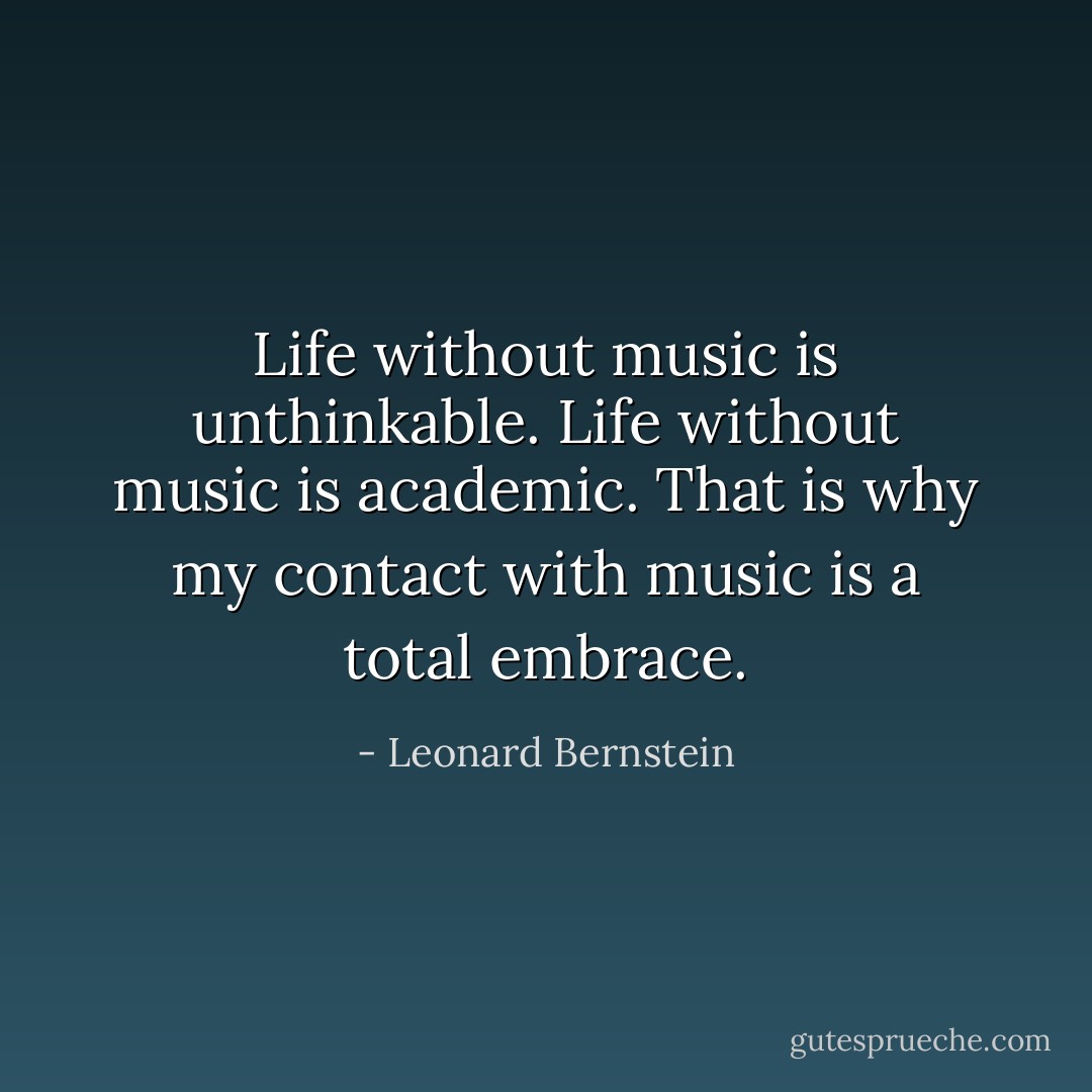 Life without music is unthinkable. Life without music is academic. That is why my contact with music is a total embrace. - Leonard Bernstein