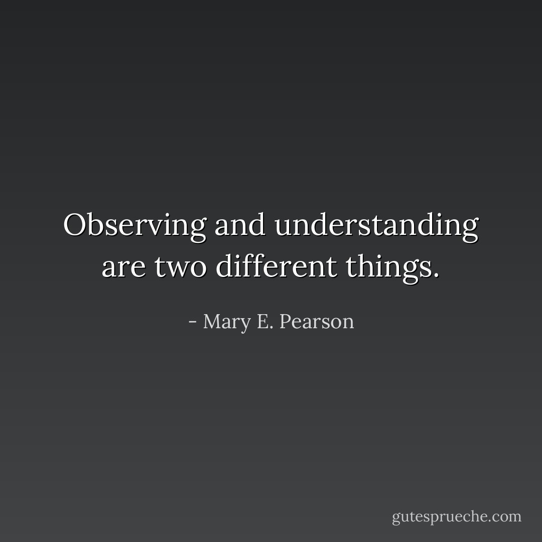 Observing and understanding are two different things. - Mary E. Pearson