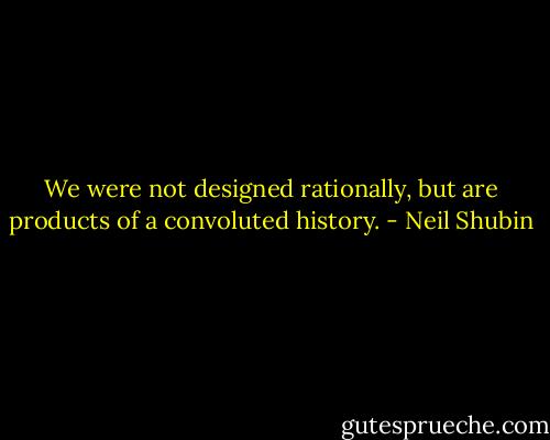 We were not designed rationally, but are products of a convoluted history. - Neil Shubin