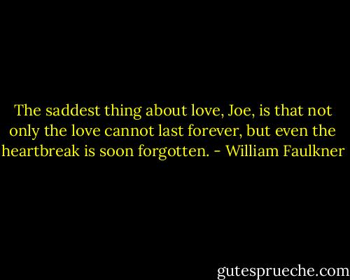 The saddest thing about love, Joe, is that not only the love cannot last forever, but even the heartbreak is soon forgotten. - William Faulkner